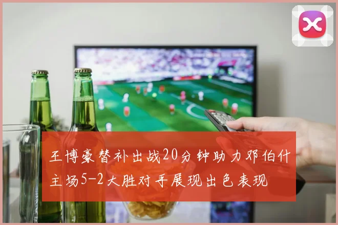 王博豪替补出战20分钟助力邓伯什主场5-2大胜对手展现出色表现
