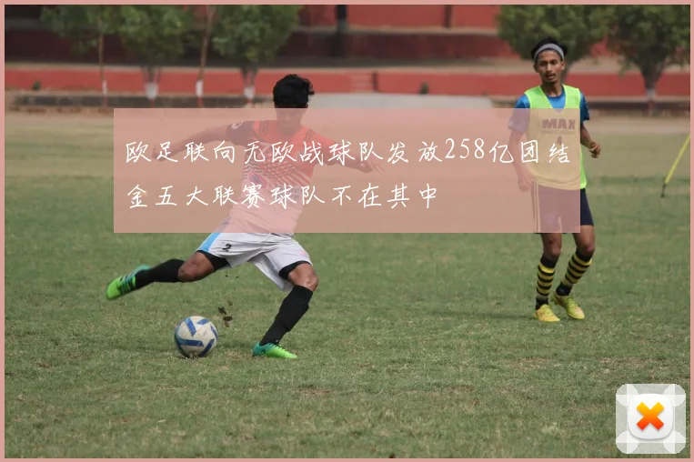欧足联向无欧战球队发放258亿团结金五大联赛球队不在其中