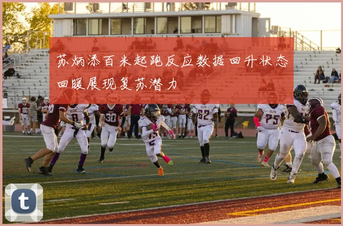 苏炳添百米起跑反应数据回升状态回暖展现复苏潜力