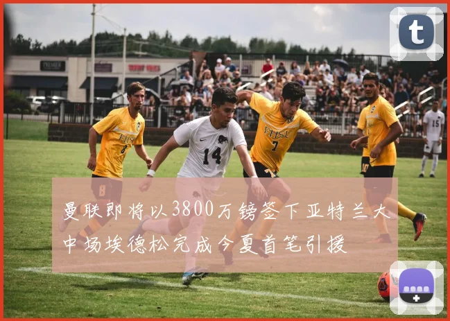 曼联即将以3800万镑签下亚特兰大中场埃德松完成今夏首笔引援