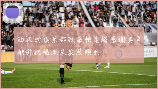 西汉姆俱乐部致敬帕奎塔感谢其贡献并祝福未来发展顺利