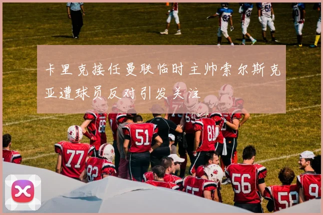 卡里克接任曼联临时主帅索尔斯克亚遭球员反对引发关注