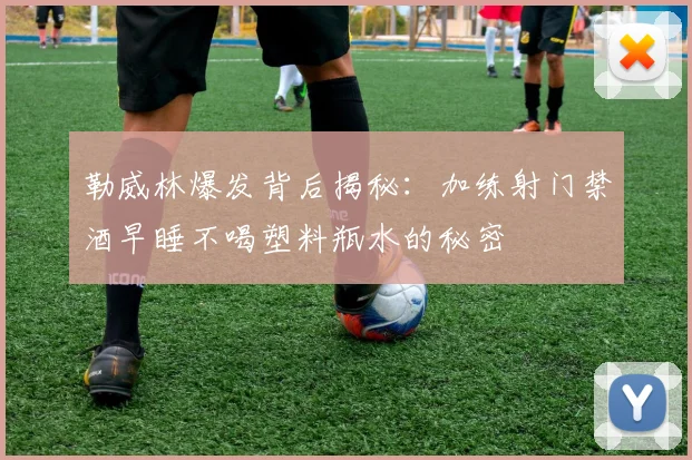 勒威林爆发背后揭秘：加练射门禁酒早睡不喝塑料瓶水的秘密