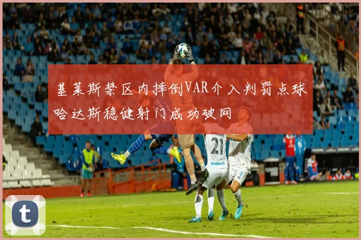 基莱斯禁区内摔倒VAR介入判罚点球哈达斯稳健射门成功破网