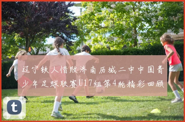 辽宁铁人惜败济南历城二中中国青少年足球联赛U17组第4轮精彩回顾