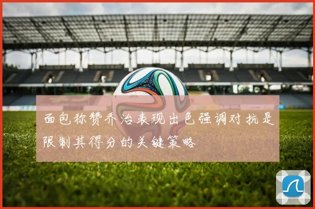 面包称赞乔治表现出色强调对抗是限制其得分的关键策略