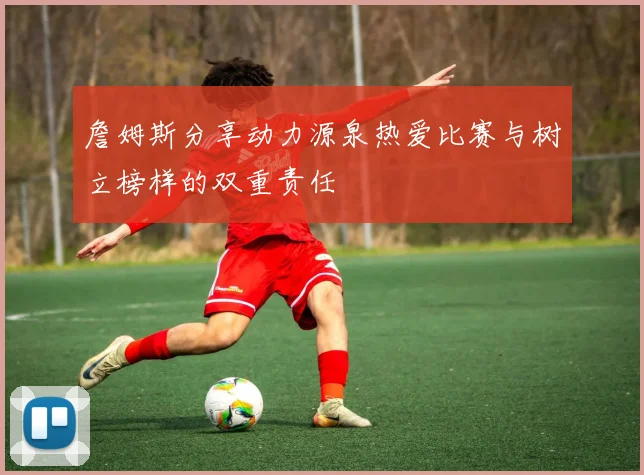 詹姆斯分享动力源泉热爱比赛与树立榜样的双重责任