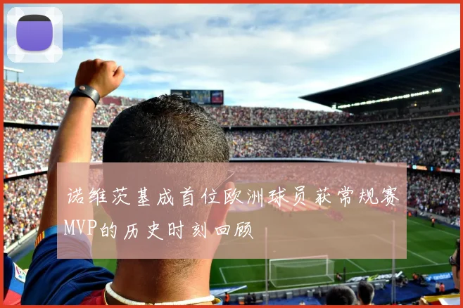 诺维茨基成首位欧洲球员获常规赛MVP的历史时刻回顾