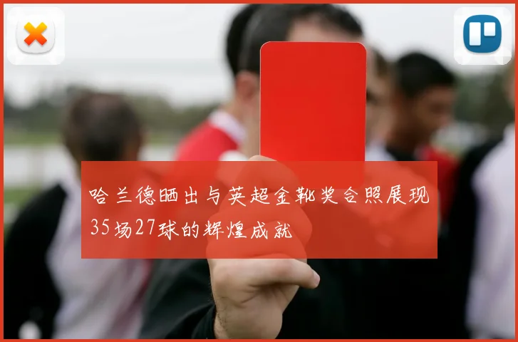 哈兰德晒出与英超金靴奖合照展现35场27球的辉煌成就