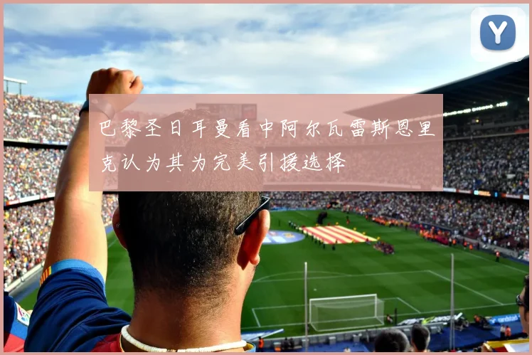 巴黎圣日耳曼看中阿尔瓦雷斯恩里克认为其为完美引援选择