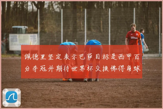 佩德里坚定表示巴萨目标是西甲百分夺冠并期待世界杯交换佛得角球衣