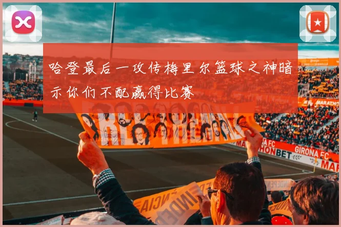 哈登最后一攻传梅里尔篮球之神暗示你们不配赢得比赛